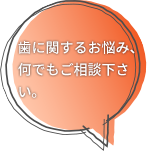 歯に関するお悩み、何でもご相談下さい。